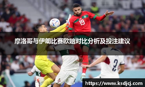 摩洛哥与伊朗比赛欧赔对比分析及投注建议